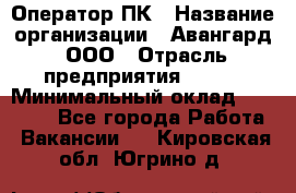 Оператор ПК › Название организации ­ Авангард, ООО › Отрасль предприятия ­ BTL › Минимальный оклад ­ 30 000 - Все города Работа » Вакансии   . Кировская обл.,Югрино д.